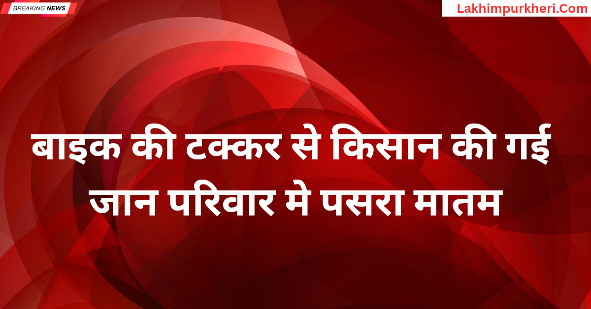 लखीमपुर खीरी सड़क हादसा: बाइक की टक्कर से किसान की गई जान,परिवार मे पसरा मात