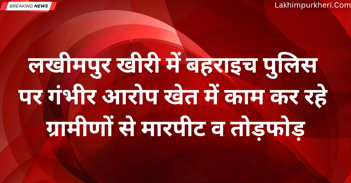 Lakhimpur Kheri News: लखीमपुर खीरी में बहराइच पुलिस पर गंभीर आरोप, खेत में काम कर रहे ग्रामीणों से मारपीट व तोड़फोड़
