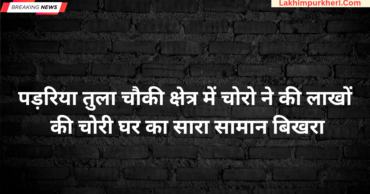 Lakhimpur Kheri News: नए साल पर चोरों का कहर, पड़रिया तुला चौकी क्षेत्र में चोरो ने की लाखों की चोरी, घर का सारा सामान बिखरा